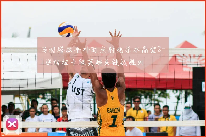马特塔扳平补时点射绝杀水晶宫2-1逆转纽卡取英超关键战胜利